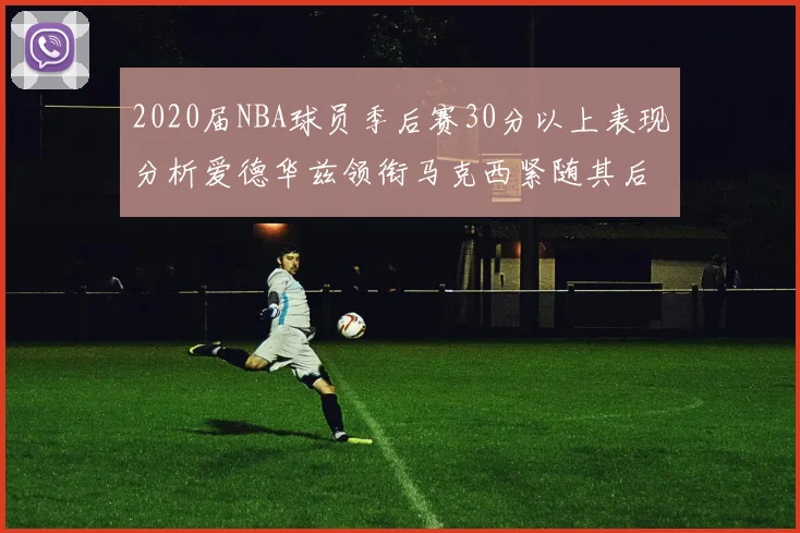 2020届NBA球员季后赛30分以上表现分析爱德华兹领衔马克西紧随其后哈利表现不俗
