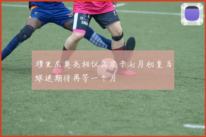 穆里尼奥亮相仪式定于七月初皇马球迷期待再等一个月