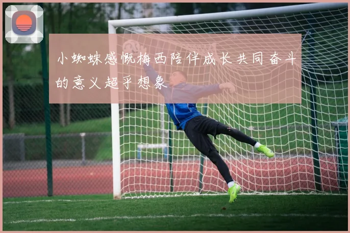 小蜘蛛感慨梅西陪伴成长共同奋斗的意义超乎想象